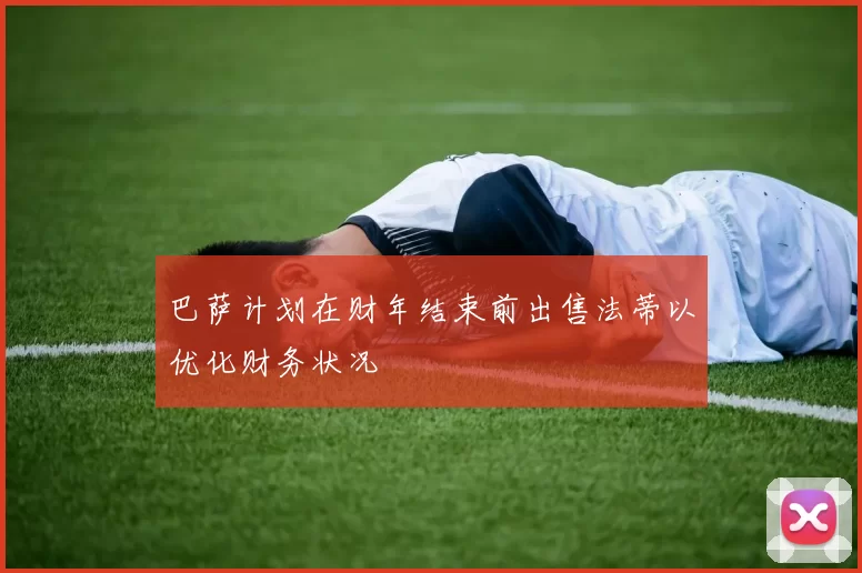 巴萨计划在财年结束前出售法蒂以优化财务状况